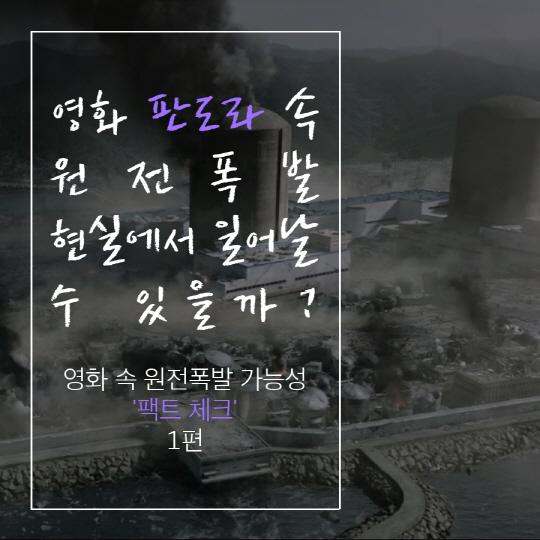[카드뉴스]<1> 영화 '판도라' 속 원전폭발, 현실에서 일어날 수 있을까?